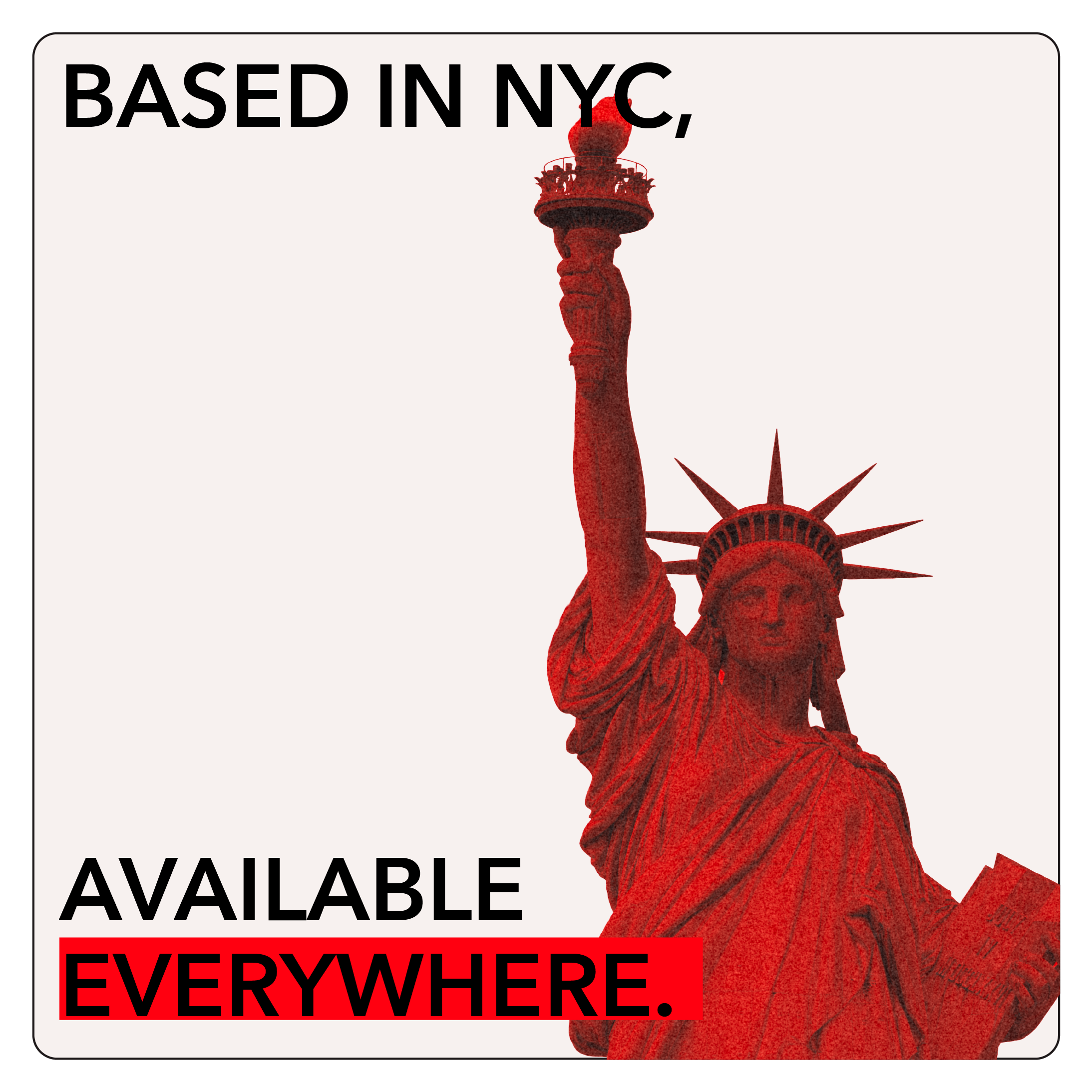 Based in NYC, available everywhere.